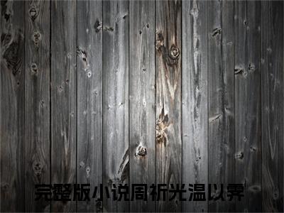 真正的离开，从来都是蓄谋已久小说在线阅读周祈光温以霁无广告小说免费在线阅读