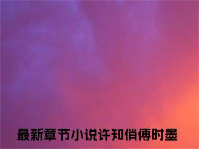 许知俏傅时墨（许知俏傅时墨）全文阅读-最火热点小说许知俏傅时墨最新更新