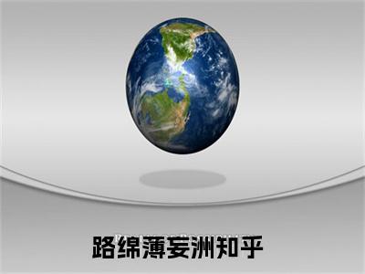 路绵薄妄洲(路绵薄妄洲)全文免费阅读大结局_路绵薄妄洲全文在线完本阅读