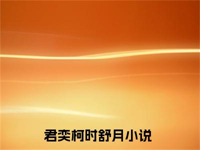 君奕柯时舒月小说（君奕柯时舒月）全文免费阅读无弹窗大结局_（君奕柯时舒月）君奕柯时舒月最新章节列表笔趣阁（君奕柯时舒月）