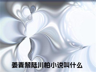 姜青黎陆川柏小说（姜青黎陆川柏）全文免费阅读无弹窗大结局_（姜青黎陆川柏小说全文免费阅读无弹窗）姜青黎陆川柏最新章节列表_笔趣阁（姜青黎陆川柏小说）