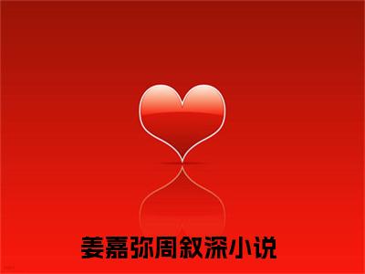 姜嘉弥周叙深（姜嘉弥周叙深）全文在线阅读无弹窗大结局_(姜嘉弥周叙深免费阅读全文大结局)最新章节列表_笔趣阁（姜嘉弥周叙深）