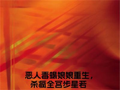 恶人毒蝎娘娘重生，杀疯全宫步星若（恶人毒蝎娘娘重生，杀疯全宫步星若）全文免费阅读无弹窗大结局_（恶人毒蝎娘娘重生，杀疯全宫步星若无弹窗）最新章节免费阅读_笔趣阁