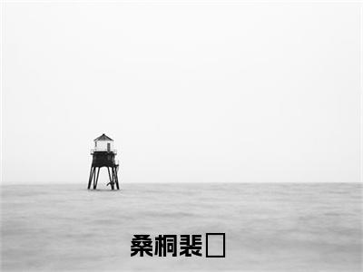 桑桐裴祎（大结局小说全集完整版）桑桐裴祎小说_桑桐裴祎全文阅读笔趣阁