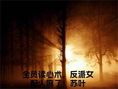 全员读心术，反派女配人麻了！苏叶全文免费阅读_全员读心术，反派女配人麻了！苏叶（全员读心术，反派女配人麻了！苏叶）小说在线阅读最新章节列表笔趣阁