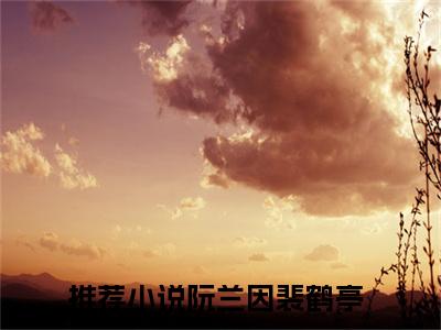 阮兰因裴鹤亭全文(阮兰因裴鹤亭)全文免费阅读无弹窗大结局_ 阮兰因裴鹤亭全文免费阅读最新章节列表