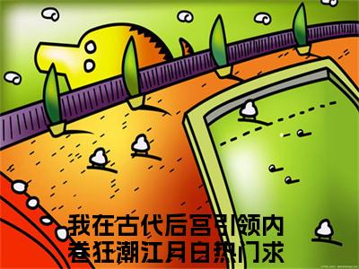 我在古代后宫引领内卷狂潮江月白（我在古代后宫引领内卷狂潮江月白）全章节完整版《我在古代后宫引领内卷狂潮江月白》全文阅读TXT《我在古代后宫引领内卷狂潮江月白》