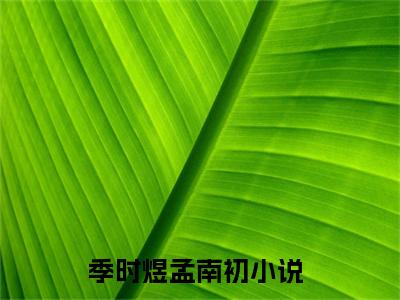热文（季时煜孟南初）美文阅读_热门小说季时煜孟南初主人公是（季时煜孟南初）最新章节最新章节列表_笔趣阁