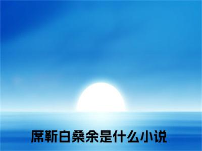 席靳白桑余小说好看吗-席靳白桑余最后结局如何（席靳白桑余）在线赏析全文