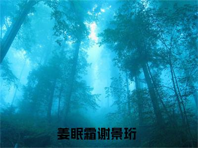 姜眠霜谢景珩后续+全集（姜眠霜谢景珩）全文免费阅读无弹窗大结局_（姜眠霜谢景珩后续+全集免费阅读无弹窗）姜眠霜谢景珩后续+全集最新章节列表_笔趣阁（姜眠霜谢景珩）