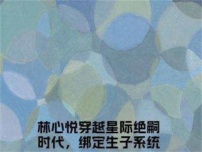 穿越星际绝嗣时代，绑定生子系统小说全文-林心悦精选小说穿越星际绝嗣时代，绑定生子系统大结局阅读