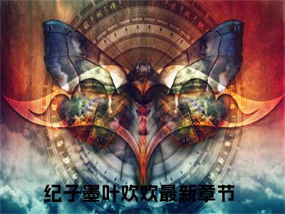 纪子墨叶欢欢（纪子墨叶欢欢）多人推荐-好看的小说（纪子墨叶欢欢）完整版免费阅读