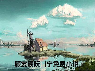 顾宴宸阮玥宁(顾宴宸阮玥宁)全文免费读无弹窗大结局_顾宴宸阮玥宁免费小说无弹窗最新章节列表_笔趣阁