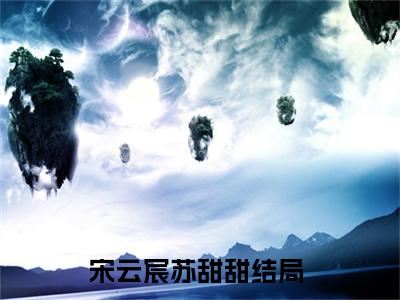 宋云宸苏甜甜后续+番外（宋云宸苏甜甜）全文免费阅读无弹窗大结局_宋云宸苏甜甜后续+番外免费阅读_笔趣阁（宋云宸苏甜甜后续+番外）