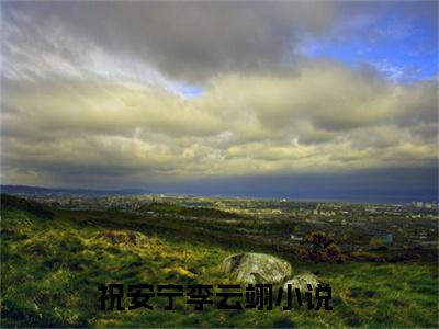 多人追的热门小说（祝安宁李云翊）-祝安宁李云翊小说最新章节免费阅读