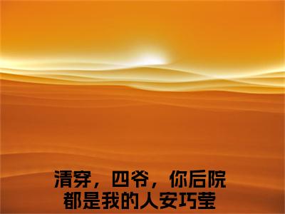 清穿，四爷，你后院都是我的人安巧莹（清穿，四爷，你后院都是我的人安巧莹）全文免费阅读大结局_清穿，四爷，你后院都是我的人安巧莹最新章节列表_笔趣阁