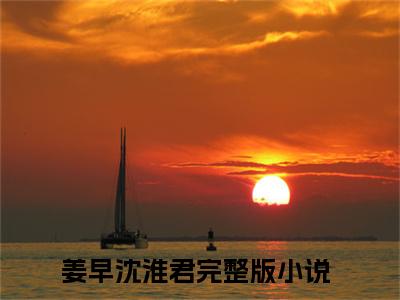 姜早沈淮君小说（姜早沈淮君最新全章节大结局）姜早沈淮君全文阅读