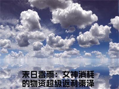 末日毒雨：女神消耗的物资超级返利秦泽（末日毒雨：女神消耗的物资超级返利秦泽）最新章节在线阅读 抖音新书热荐末日毒雨：女神消耗的物资超级返利秦泽