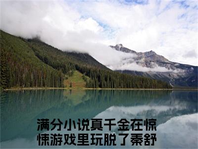 【新书】真千金在惊悚游戏里玩脱了秦舒全文全章节免费阅读-真千金在惊悚游戏里玩脱了秦舒 全文免费阅读无弹窗大结局