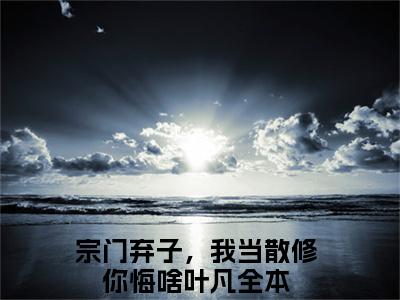 宗门弃子，我当散修你悔啥叶凡（宗门弃子，我当散修你悔啥叶凡）小说-宗门弃子，我当散修你悔啥叶凡小说免费阅读