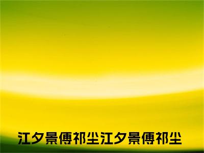 江夕景傅祁尘（江夕景傅祁尘）全文免费阅读无弹窗大结局_江夕景傅祁尘全文在线阅读无弹窗