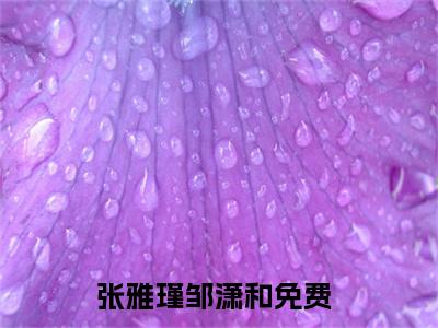 张雅瑾邹潇和抖音新上免费热文 张雅瑾邹潇和完结免费阅读无弹窗
