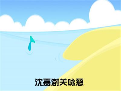 沈嘉澍关咏慈全文免费阅读无弹窗大结局_沈嘉澍关咏慈章节列表_笔趣阁