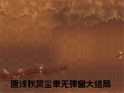 唐浅秋贺尘聿免费（唐浅秋贺尘聿）全文免费阅读无弹窗大结局_唐浅秋贺尘聿免费最新章节列表_笔趣阁
