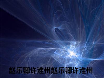 赵乐卿许淮州全本资源免费阅读结局无删节主角：赵乐卿许淮州小说全文阅读无弹窗