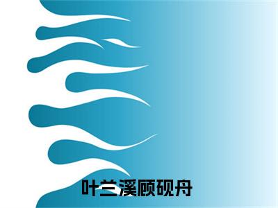 叶兰溪顾砚舟（叶兰溪顾砚舟）小说全文无删减版完整版_叶兰溪顾砚舟最新章节列表_笔趣阁
