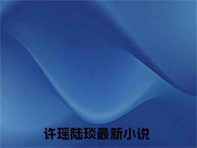 许瑶陆琰全文（许瑶陆琰）全文免费阅读无弹窗大结局_许瑶陆琰最新章节列表_笔趣阁（许瑶陆琰）