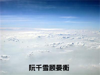 （阮千雪顾晏衡）是什么小说-阮千雪顾晏衡（阮千雪顾晏衡）免费阅读大结局最新章节列表_笔趣阁