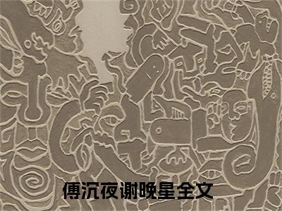 精选好书傅沉夜谢晚星全文免费阅读大结局_傅沉夜谢晚星（傅沉夜谢晚星）完整版在线赏析