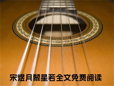 宋煜月黎星若（宋煜月黎星若）完结版小说-宋煜月黎星若小说全文阅读