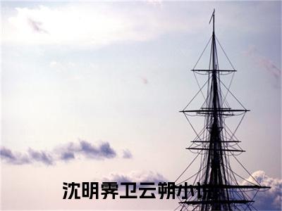 沈明霁卫云朔（沈明霁卫云朔）精彩热门小说无弹窗-沈明霁卫云朔全文免费阅读