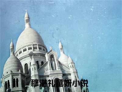 穆湛礼童妍（穆湛礼童妍）无广告免费阅读-小说穆湛礼童妍最后结局如何
