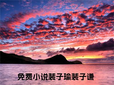 裴子瑜裴子谦全文免费阅读大结局 裴子瑜裴子谦小说最新章节阅读无弹窗
