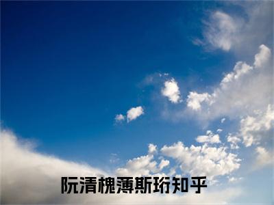 阮清槐薄斯珩(阮清槐薄斯珩)全文免费阅读无弹窗大结局_(阮清槐薄斯珩)小说免费阅读无弹窗最新章节列表