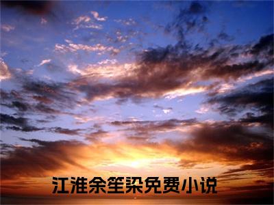 江淮余笙染小说（江淮余笙染）全文免费阅读无弹窗大结局_（江淮余笙染）江淮余笙染最新章节列表笔趣阁（江淮余笙染）
