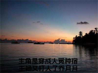 穿成大冤种宿主她又打人了乔月月（穿成大冤种宿主她又打人了乔月月）全文免费阅读无弹窗大结局_（穿成大冤种宿主她又打人了乔月月无弹窗）全文完整版免费阅读
