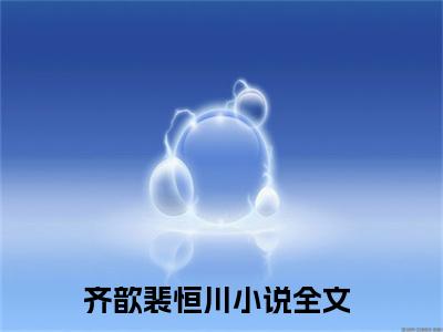 齐歆裴恒川（齐歆裴恒川）全文免费阅读无弹窗_齐歆裴恒川最新小说_笔趣阁（齐歆裴恒川）