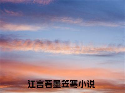 江言若墨笠寒全文免费阅读无弹窗大结局_ （江言若墨笠寒完结）江言若墨笠寒小说最新章节列表