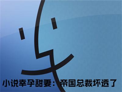 幸孕甜妻：帝国总裁坏透了（幸孕甜妻：帝国总裁坏透了）小说全文免费阅读正版无弹窗_封衍余慕安小说免费阅读全文无弹窗_笔趣阁