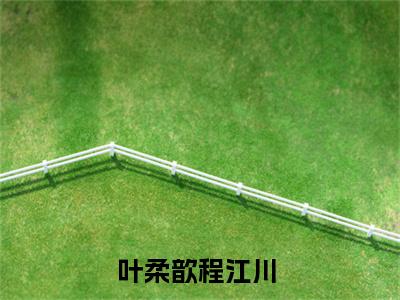 叶柔歆程江川（叶柔歆程江川）小说全文免费_叶柔歆程江川（叶柔歆程江川）最新章节目录笔趣阁