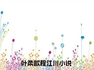 叶柔歆程江川（叶柔歆程江川）全文免费阅读无弹窗大结局_叶柔歆程江川免费阅读最新章节列表_笔趣阁（叶柔歆程江川）