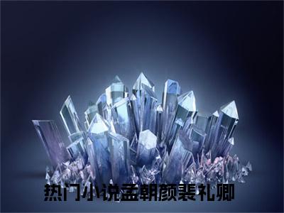 孟朝颜裴礼卿（孟朝颜裴礼卿）全文免费阅读无弹窗大结局_（孟朝颜裴礼卿）孟朝颜裴礼卿小说在线阅读无删减