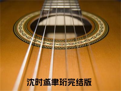 沈时鸢聿珩沈时鸢聿珩全文免费完整版，沈时鸢聿珩最新章节完整版阅读