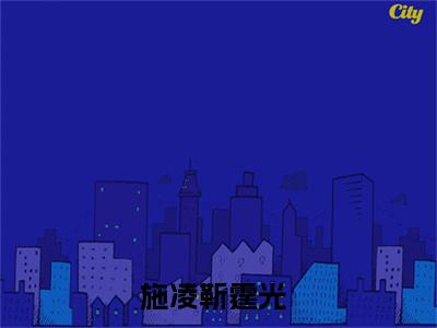 施凌靳霆光小说（施凌靳霆光）免费阅读_施凌靳霆光小说免费阅读-笔趣阁