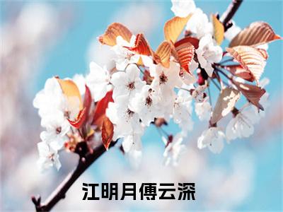 江明月傅云深小说全文免费阅读_江明月傅云深（江明月傅云深）最新章节列表在线阅读