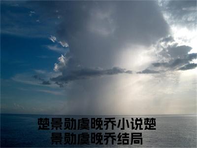 （楚景勋虞晚乔）全文免费阅读无弹窗大结局_（楚景勋虞晚乔阅读无弹窗）楚景勋虞晚乔最新章节列表